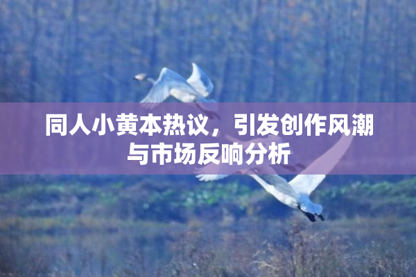 同人小黄本热议，引发创作风潮与市场反响分析