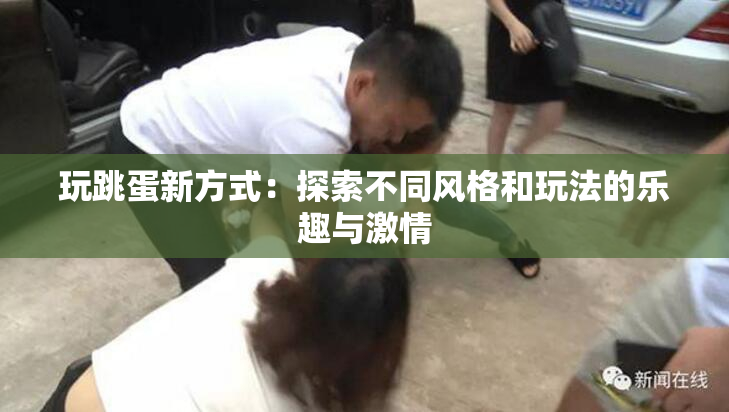 玩跳蛋新方式：探索不同风格和玩法的乐趣与激情