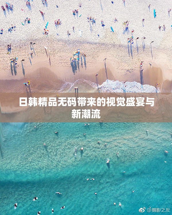 日韩精品无码带来的视觉盛宴与新潮流