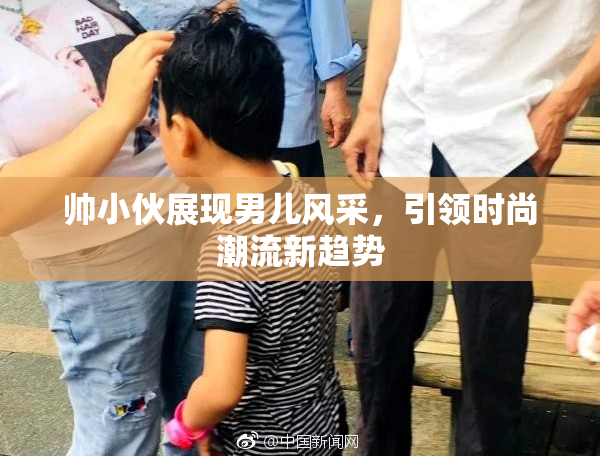 帅小伙展现男儿风采，引领时尚潮流新趋势