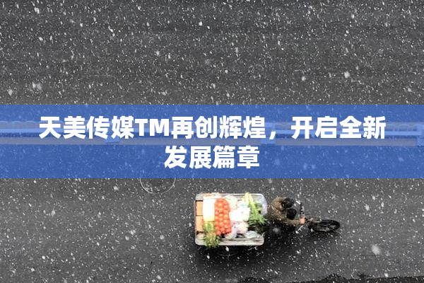 天美传媒TM再创辉煌，开启全新发展篇章