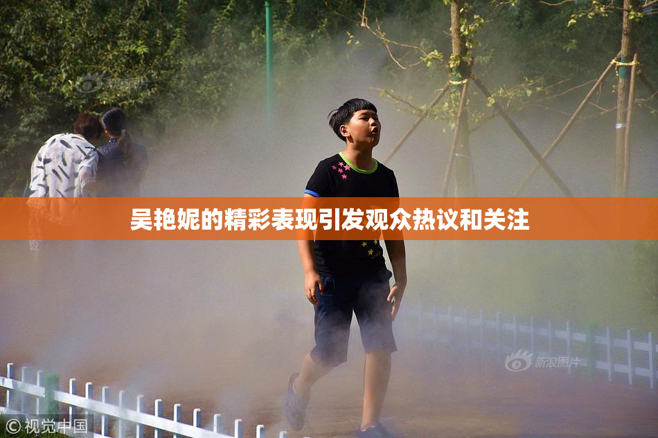 吴艳妮的精彩表现引发观众热议和关注