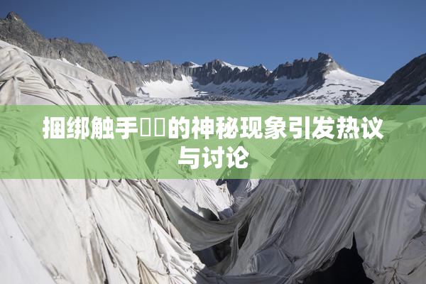 捆绑触手❌‌的神秘现象引发热议与讨论