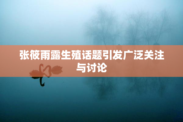 张筱雨露生殖话题引发广泛关注与讨论