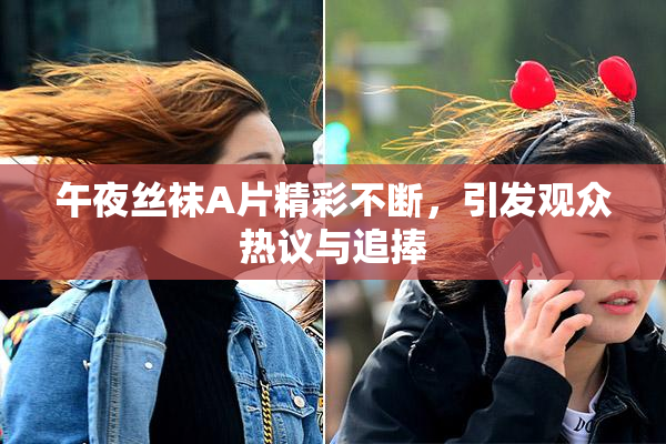 午夜丝袜A片精彩不断，引发观众热议与追捧
