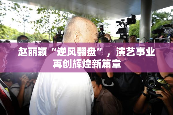 赵丽颖“逆风翻盘”，演艺事业再创辉煌新篇章