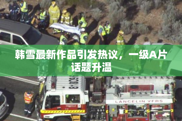 韩雪最新作品引发热议，一级A片话题升温