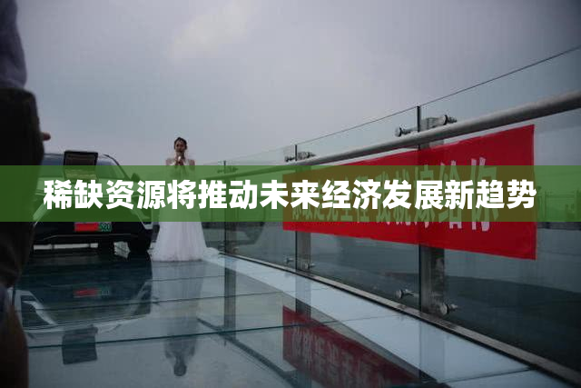 稀缺资源将推动未来经济发展新趋势
