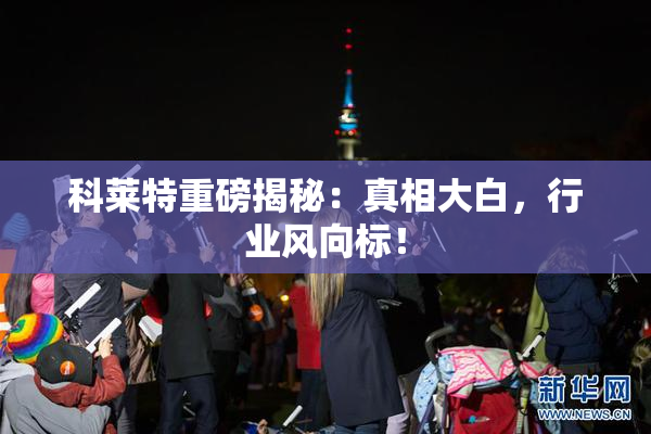 科莱特重磅揭秘：真相大白，行业风向标！