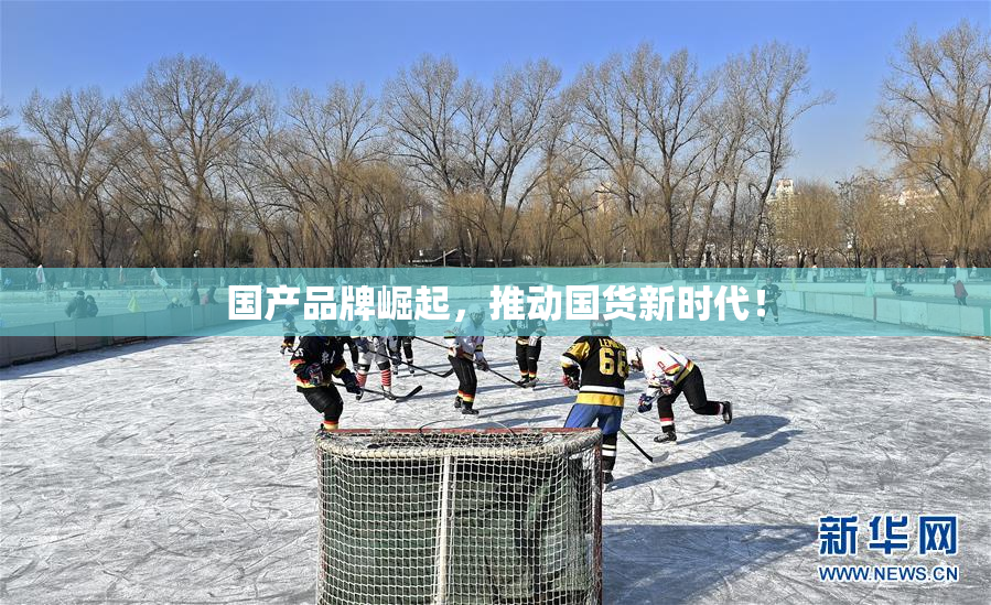 国产品牌崛起，推动国货新时代！