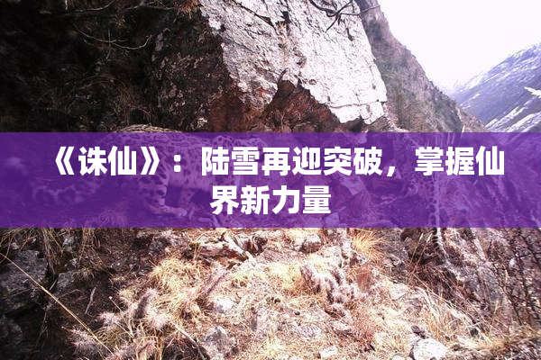 《诛仙》：陆雪再迎突破，掌握仙界新力量