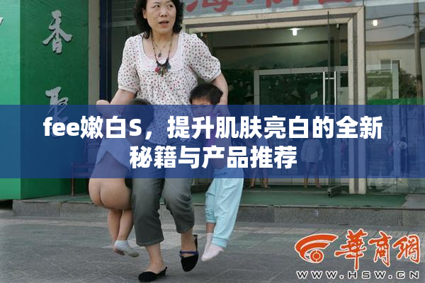fee嫩白S，提升肌肤亮白的全新秘籍与产品推荐