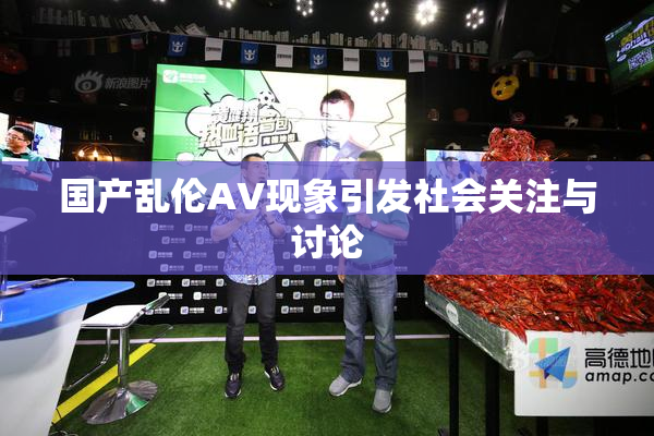国产乱伦AV现象引发社会关注与讨论