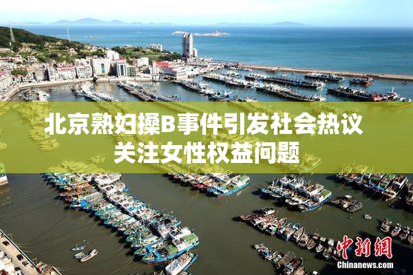 北京熟妇搡B事件引发社会热议 关注女性权益问题