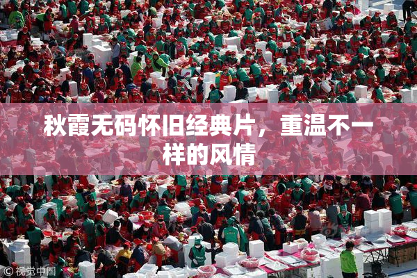 秋霞无码怀旧经典片，重温不一样的风情
