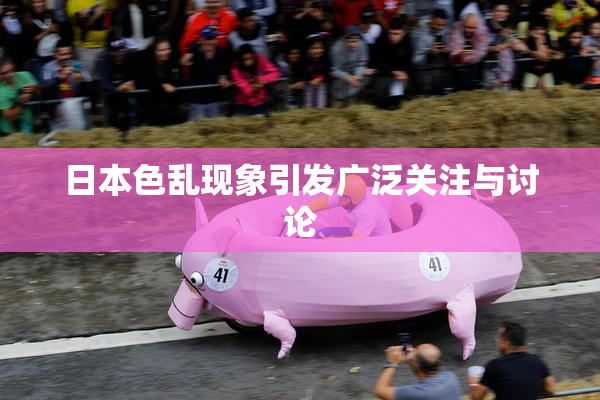 日本色乱现象引发广泛关注与讨论