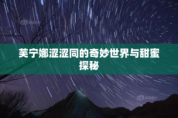 芙宁娜涩涩同的奇妙世界与甜蜜探秘
