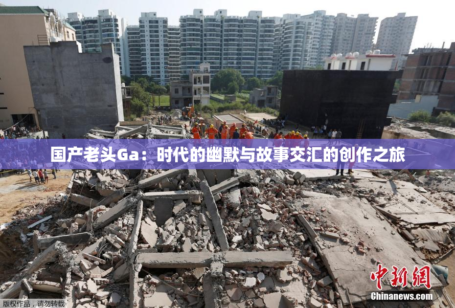 国产老头Ga：时代的幽默与故事交汇的创作之旅