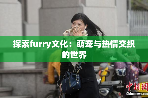 探索furry文化：萌宠与热情交织的世界