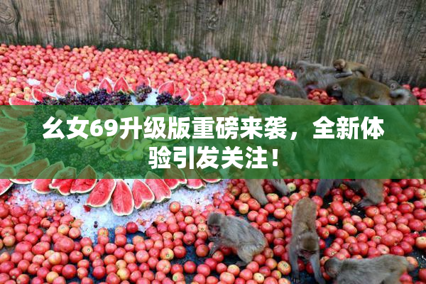 幺女69升级版重磅来袭，全新体验引发关注！