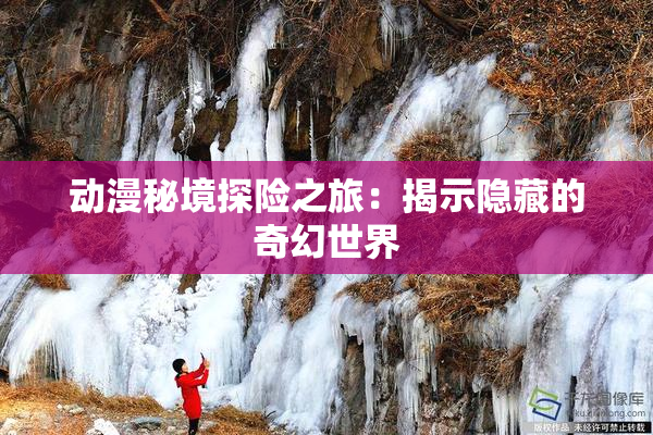 动漫秘境探险之旅：揭示隐藏的奇幻世界