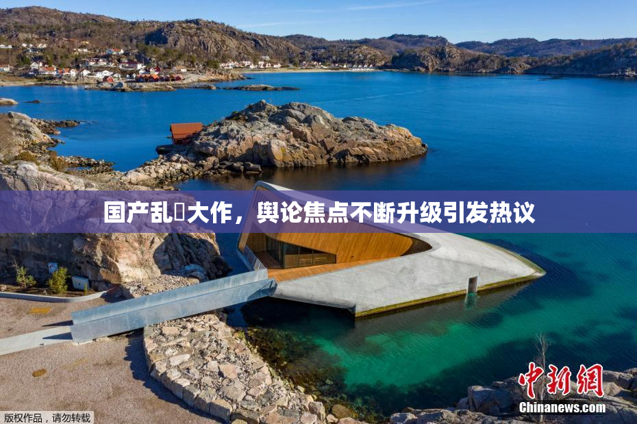 国产乱婬大作，舆论焦点不断升级引发热议