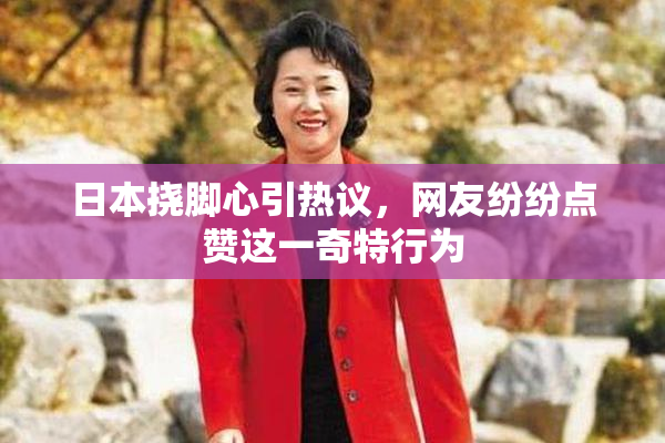 日本挠脚心引热议，网友纷纷点赞这一奇特行为