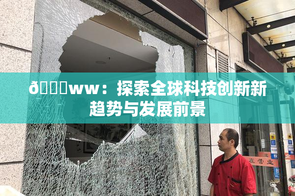 🔞ww：探索全球科技创新新趋势与发展前景