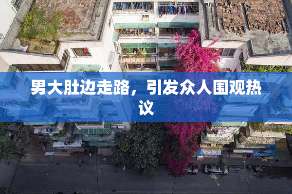 男大肚边走路，引发众人围观热议