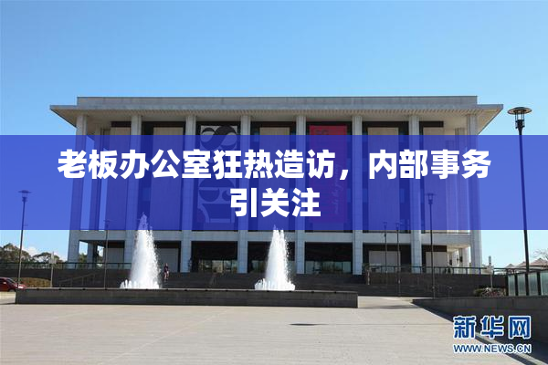 老板办公室狂热造访，内部事务引关注