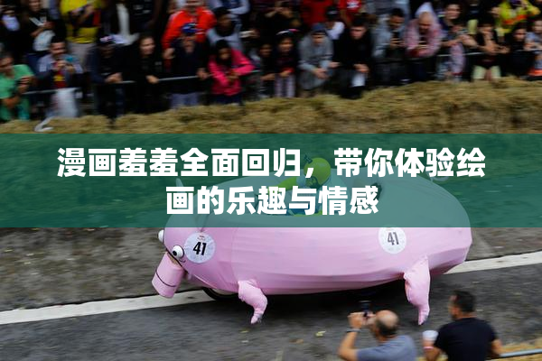 漫画羞羞全面回归，带你体验绘画的乐趣与情感