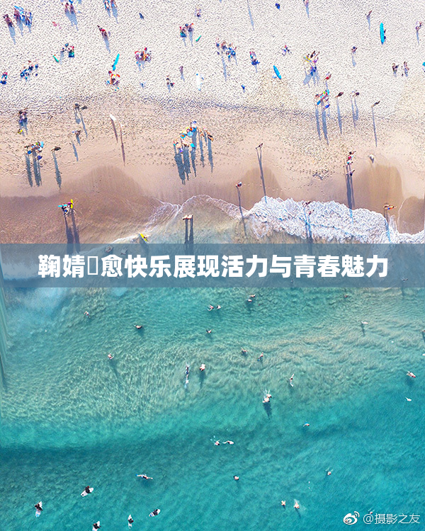 鞠婧祎愈快乐展现活力与青春魅力