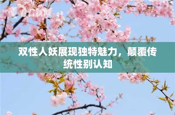 双性人妖展现独特魅力，颠覆传统性别认知