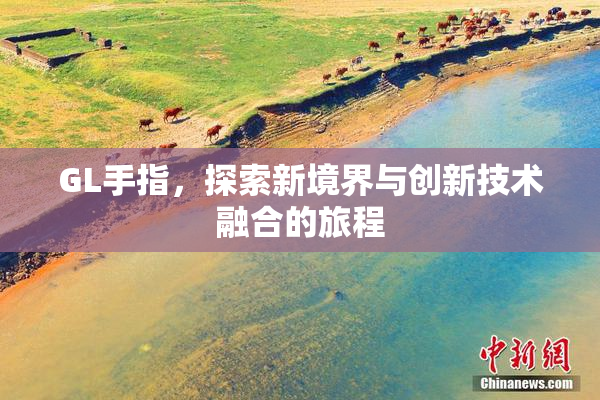 GL手指，探索新境界与创新技术融合的旅程