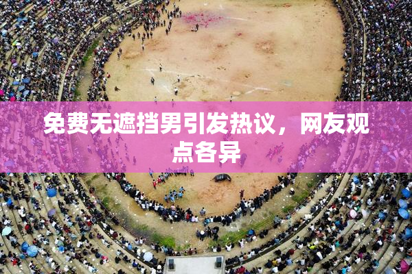 免费无遮挡男引发热议，网友观点各异
