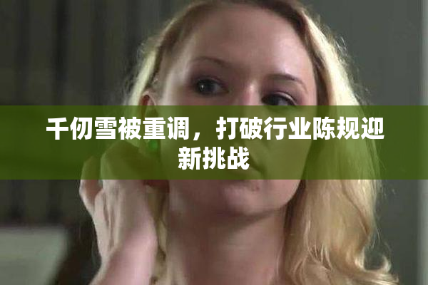 千仞雪被重调，打破行业陈规迎新挑战