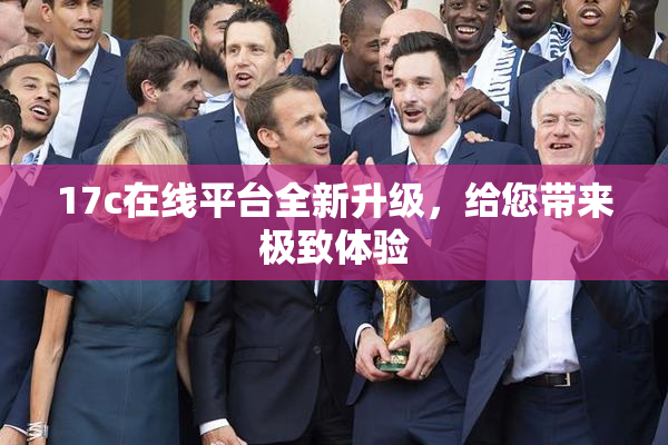 17c在线平台全新升级，给您带来极致体验
