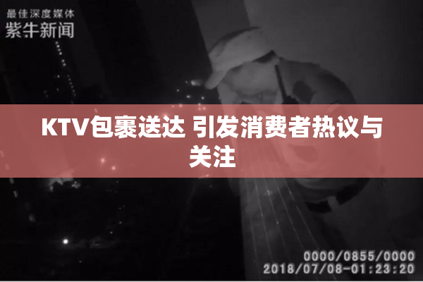 KTV包裹送达 引发消费者热议与关注