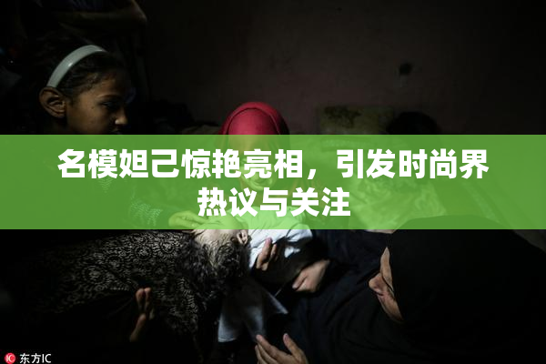 名模妲己惊艳亮相，引发时尚界热议与关注