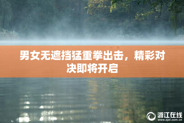 男女无遮挡猛重拳出击，精彩对决即将开启