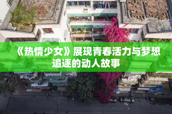 《热情少女》展现青春活力与梦想追逐的动人故事
