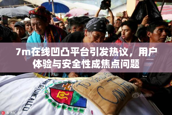 7m在线凹凸平台引发热议，用户体验与安全性成焦点问题