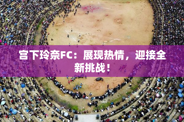 宫下玲奈FC：展现热情，迎接全新挑战！
