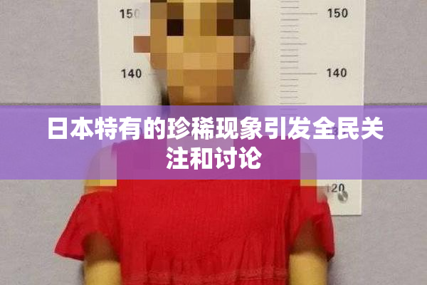 日本特有的珍稀现象引发全民关注和讨论