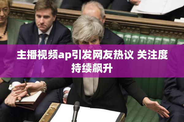 主播视频ap引发网友热议 关注度持续飙升