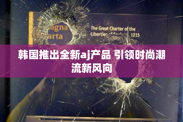 韩国推出全新aj产品 引领时尚潮流新风向