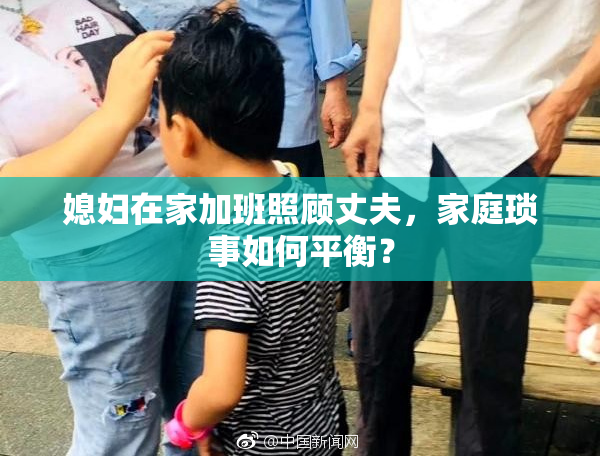 媳妇在家加班照顾丈夫，家庭琐事如何平衡？