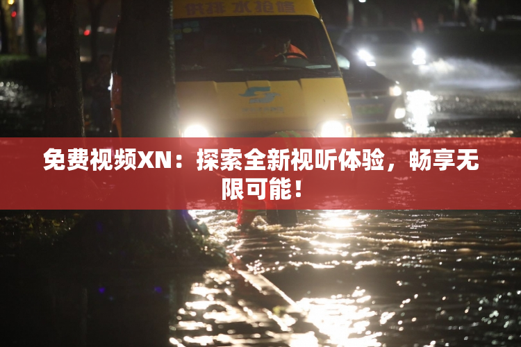 免费视频XN：探索全新视听体验，畅享无限可能！
