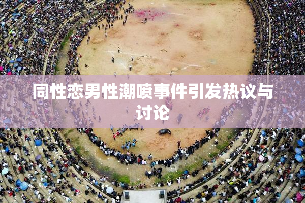 同性恋男性潮喷事件引发热议与讨论