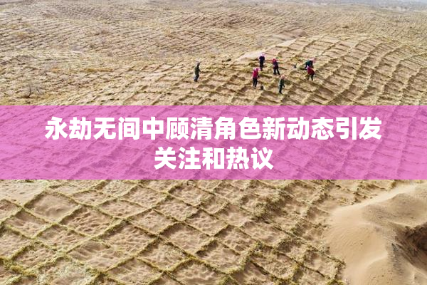 永劫无间中顾清角色新动态引发关注和热议